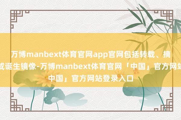 万博manbext体育官网app官网包括转载、摘编、复制或诞生镜像-万博manbext体育官网「中国」官方网站登录入口