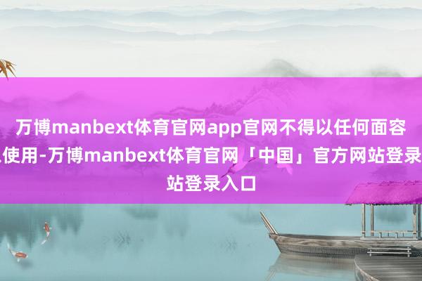 万博manbext体育官网app官网不得以任何面容加以使用-万博manbext体育官网「中国」官方网站登录入口