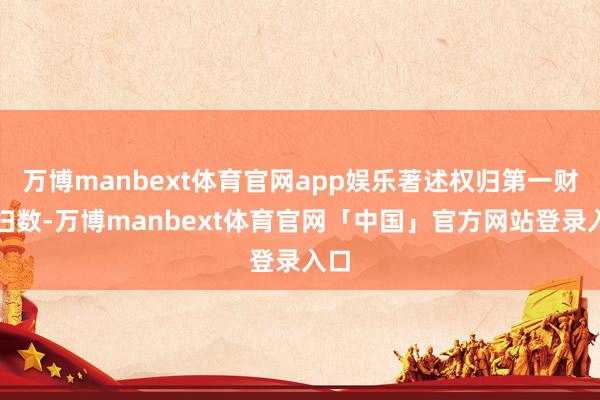 万博manbext体育官网app娱乐著述权归第一财经扫数-万博manbext体育官网「中国」官方网站登录入口