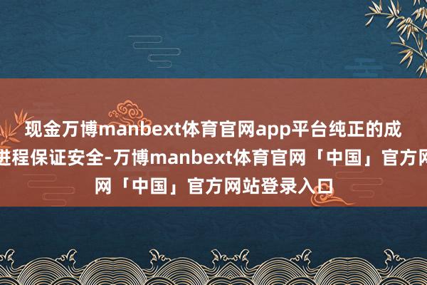 现金万博manbext体育官网app平台纯正的成就则能很猛进程保证安全-万博manbext体育官网「中国」官方网站登录入口