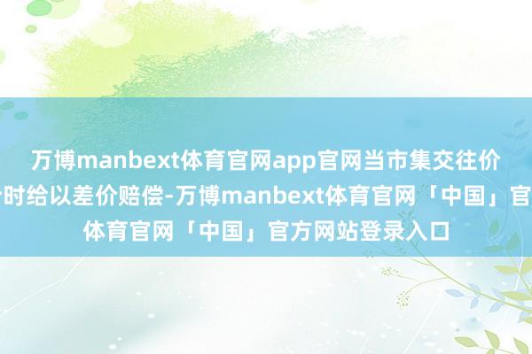 万博manbext体育官网app官网当市集交往价钱低于机制电价时给以差价赔偿-万博manbext体育官网「中国」官方网站登录入口