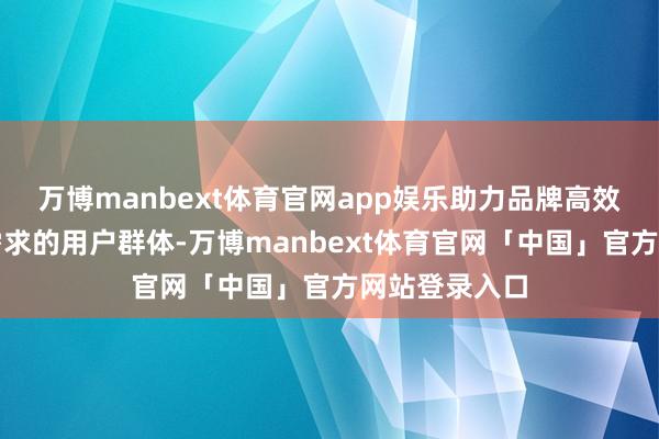 万博manbext体育官网app娱乐助力品牌高效触达有换新需求的用户群体-万博manbext体育官网「中国」官方网站登录入口