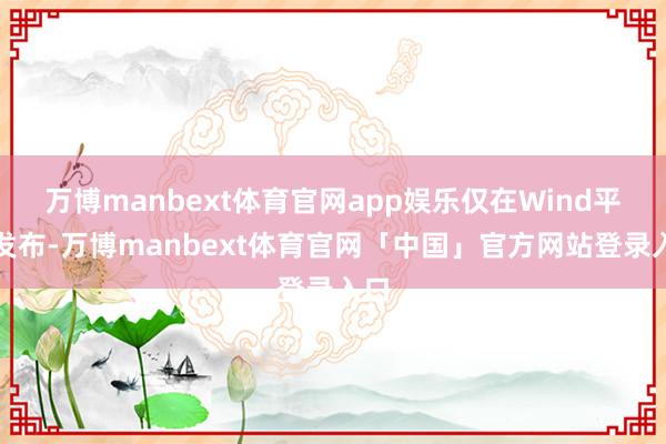 万博manbext体育官网app娱乐仅在Wind平台发布-万博manbext体育官网「中国」官方网站登录入口