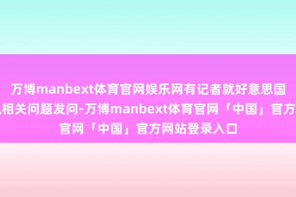万博manbext体育官网娱乐网有记者就好意思国对华加征关税相关问题发问-万博manbext体育官网「中国」官方网站登录入口