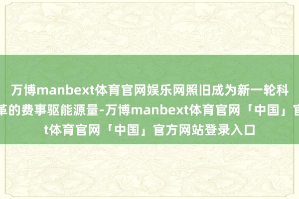 万博manbext体育官网娱乐网照旧成为新一轮科技创新和产业变革的费事驱能源量-万博manbext体育官网「中国」官方网站登录入口