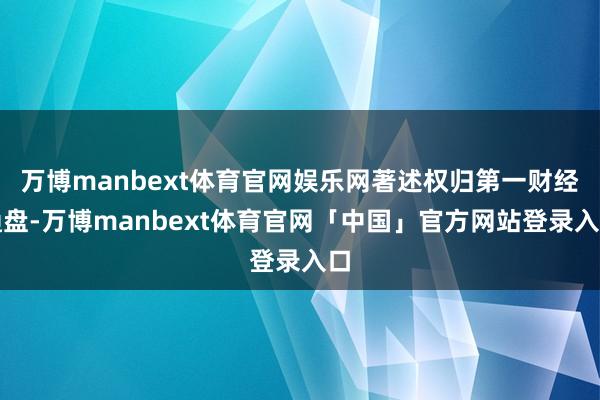 万博manbext体育官网娱乐网著述权归第一财经通盘-万博manbext体育官网「中国」官方网站登录入口