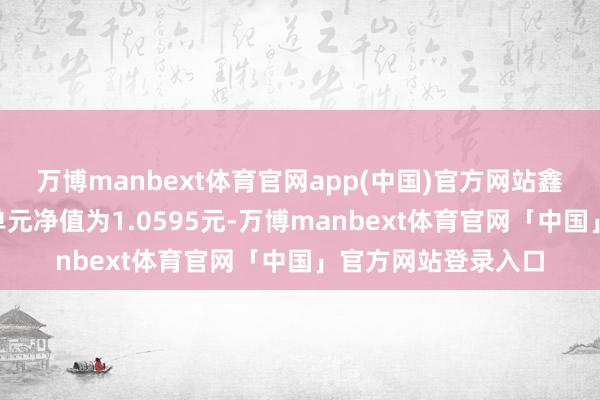 万博manbext体育官网app(中国)官方网站鑫元合丰纯债A最新单元净值为1.0595元-万博manbext体育官网「中国」官方网站登录入口