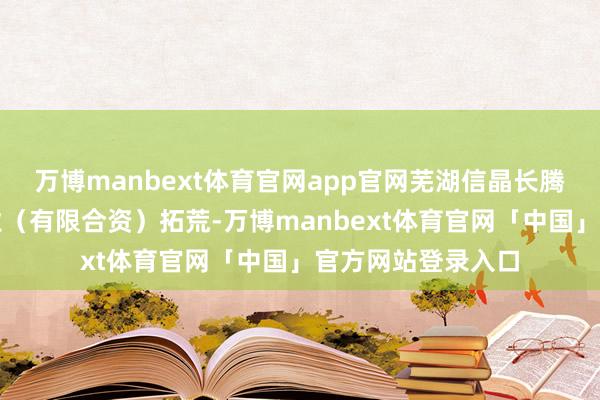 万博manbext体育官网app官网芜湖信晶长腾股权投资合资企业(有限合资)拓荒-万博manbext体育官网「中国」官方网站登录入口