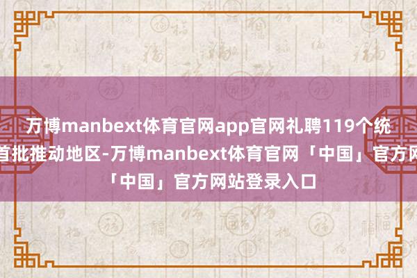 万博manbext体育官网app官网礼聘119个统筹地区当作首批推动地区-万博manbext体育官网「中国」官方网站登录入口