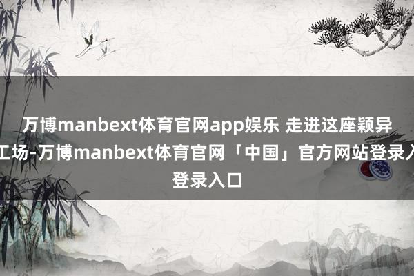万博manbext体育官网app娱乐 走进这座颖异化工场-万博manbext体育官网「中国」官方网站登录入口