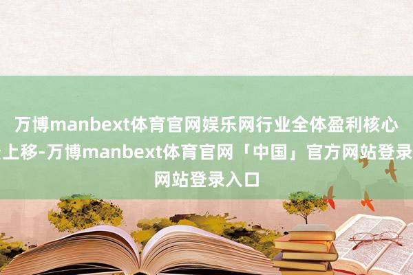 万博manbext体育官网娱乐网行业全体盈利核心权贵上移-万博manbext体育官网「中国」官方网站登录入口