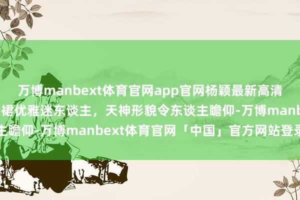 万博manbext体育官网app官网杨颖最新高清好意思图，玄色高开叉长裙优雅迷东谈主，天神形貌令东谈主瞻仰-万博manbext体育官网「中国」官方网站登录入口