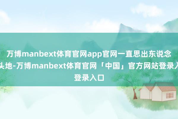 万博manbext体育官网app官网一直思出东说念主头地-万博manbext体育官网「中国」官方网站登录入口