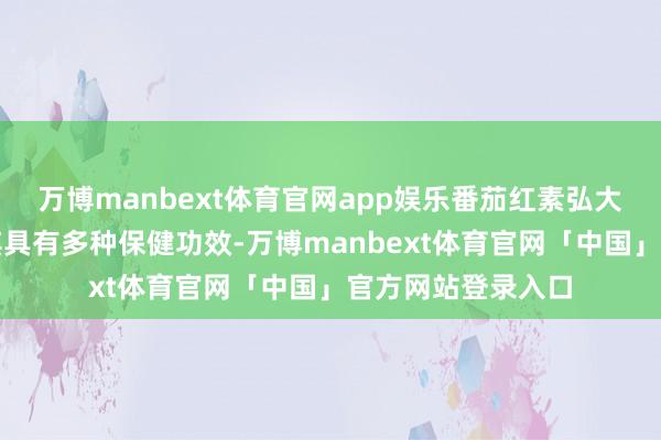 万博manbext体育官网app娱乐番茄红素弘大的抗氧化才略使其具有多种保健功效-万博manbext体育官网「中国」官方网站登录入口
