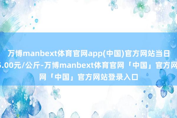 万博manbext体育官网app(中国)官方网站当日最高报价55.00元/公斤-万博manbext体育官网「中国」官方网站登录入口