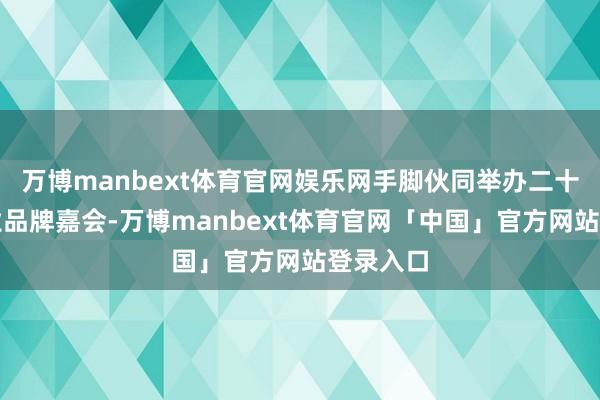 万博manbext体育官网娱乐网手脚伙同举办二十届的行业品牌嘉会-万博manbext体育官网「中国」官方网站登录入口
