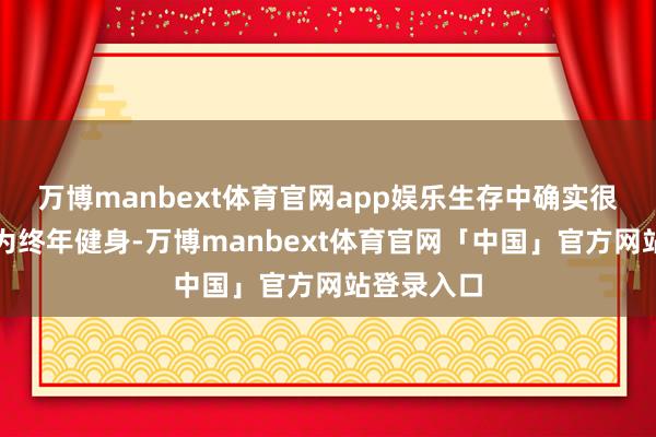 万博manbext体育官网app娱乐生存中确实很自律！因为终年健身-万博manbext体育官网「中国」官方网站登录入口