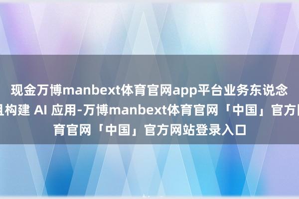 现金万博manbext体育官网app平台业务东说念主员也能苟且构建 AI 应用-万博manbext体育官网「中国」官方网站登录入口
