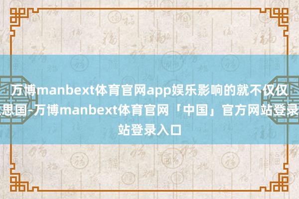 万博manbext体育官网app娱乐影响的就不仅仅好意思国-万博manbext体育官网「中国」官方网站登录入口
