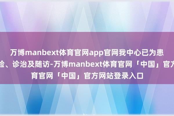 万博manbext体育官网app官网我中心已为患者提供免费查验、诊治及随访-万博manbext体育官网「中国」官方网站登录入口