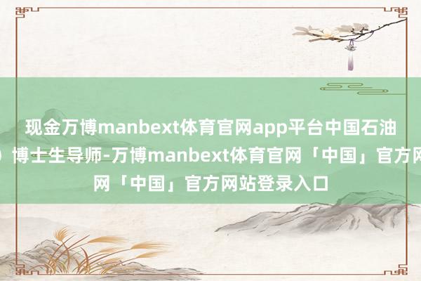 现金万博manbext体育官网app平台中国石油大学（北京）博士生导师-万博manbext体育官网「中国」官方网站登录入口