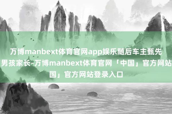 万博manbext体育官网app娱乐随后车主甄先生找到了男孩家长-万博manbext体育官网「中国」官方网站登录入口