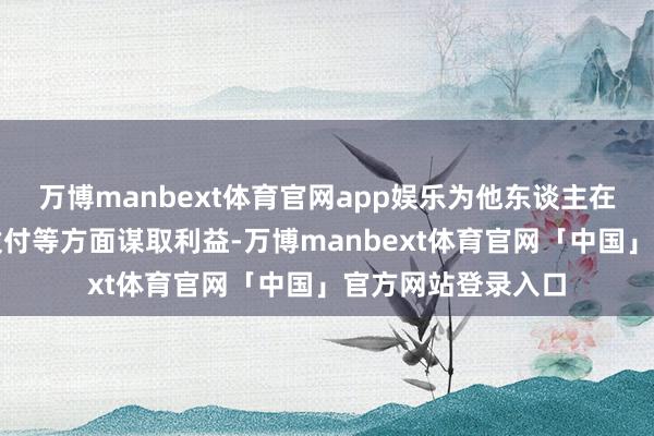 万博manbext体育官网app娱乐为他东谈主在天资申办、资金拨付等方面谋取利益-万博manbext体育官网「中国」官方网站登录入口