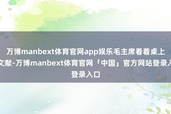 万博manbext体育官网app娱乐毛主席看着桌上的文献-万博manbext体育官网「中国」官方网站登录入口