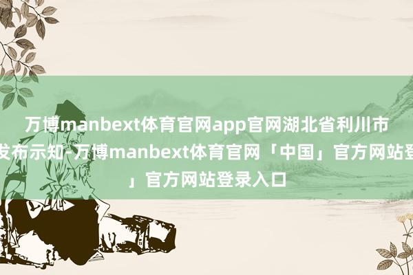 万博manbext体育官网app官网湖北省利川市素质局发布示知-万博manbext体育官网「中国」官方网站登录入口