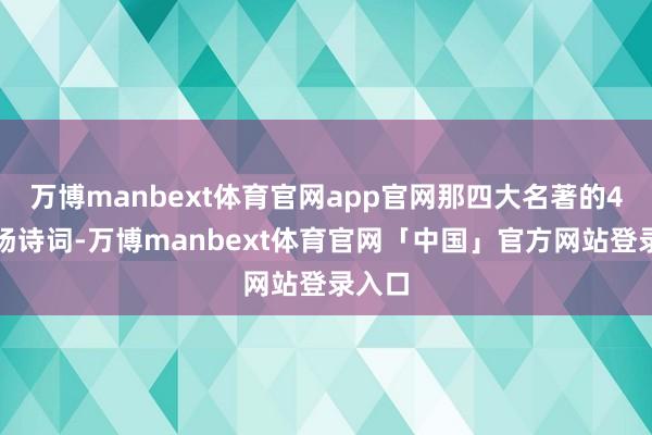 万博manbext体育官网app官网那四大名著的4首开场诗词-万博manbext体育官网「中国」官方网站登录入口