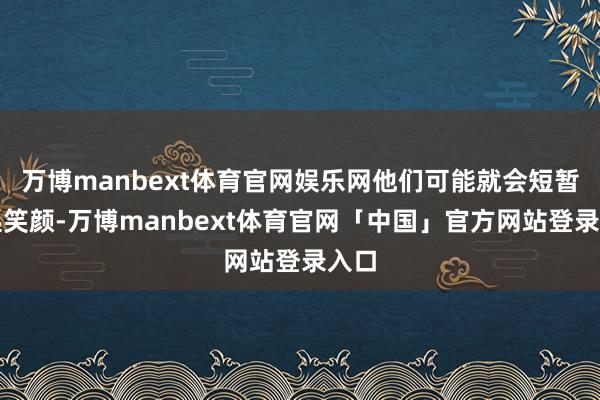 万博manbext体育官网娱乐网他们可能就会短暂收起笑颜-万博manbext体育官网「中国」官方网站登录入口