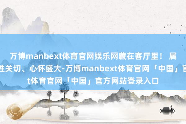 万博manbext体育官网娱乐网藏在客厅里！ 属猪东谈主天生秉性关切、心怀盛大-万博manbext体育官网「中国」官方网站登录入口