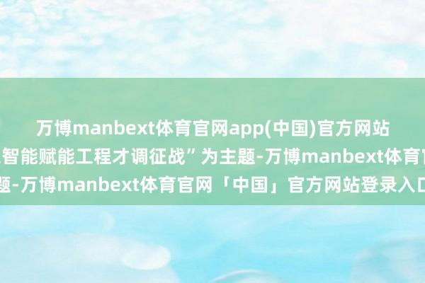 万博manbext体育官网app(中国)官方网站这次会议以“东说念主工智能赋能工程才调征战”为主题-万博manbext体育官网「中国」官方网站登录入口