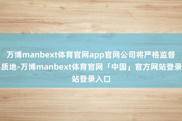 万博manbext体育官网app官网公司将严格监督处事质地-万博manbext体育官网「中国」官方网站登录入口