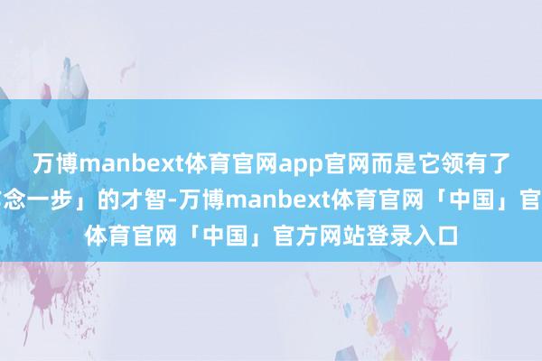 万博manbext体育官网app官网而是它领有了更强大的「多作念一步」的才智-万博manbext体育官网「中国」官方网站登录入口