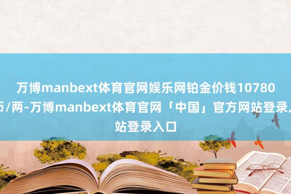 万博manbext体育官网娱乐网铂金价钱10780港币/两-万博manbext体育官网「中国」官方网站登录入口