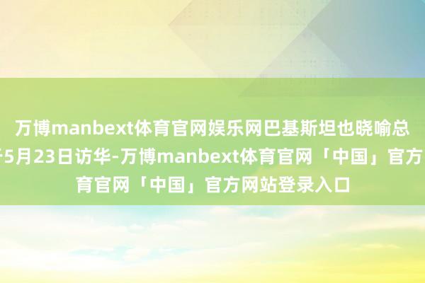 万博manbext体育官网娱乐网巴基斯坦也晓喻总理谢里夫将于5月23日访华-万博manbext体育官网「中国」官方网站登录入口