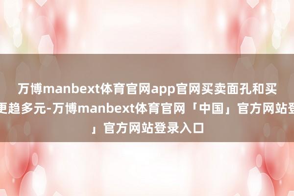 万博manbext体育官网app官网买卖面孔和买卖伙伴更趋多元-万博manbext体育官网「中国」官方网站登录入口