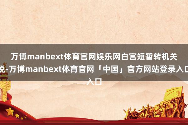 万博manbext体育官网娱乐网　　白宫短暂转机关税-万博manbext体育官网「中国」官方网站登录入口