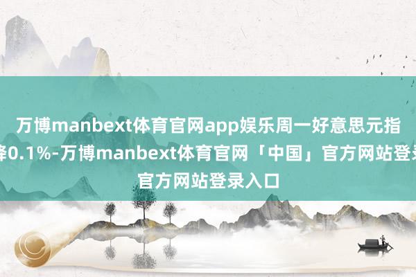 万博manbext体育官网app娱乐周一好意思元指数下降0.1%-万博manbext体育官网「中国」官方网站登录入口