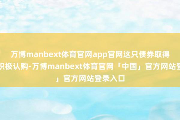 万博manbext体育官网app官网这只债券取得投资者积极认购-万博manbext体育官网「中国」官方网站登录入口