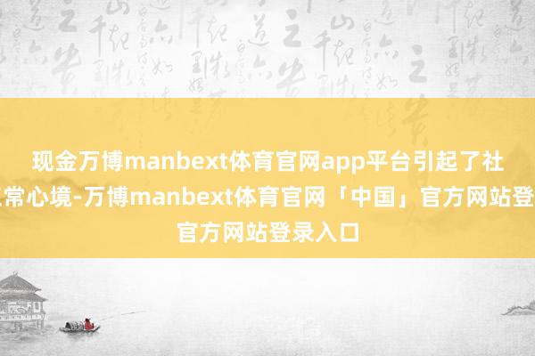现金万博manbext体育官网app平台引起了社会的正常心境-万博manbext体育官网「中国」官方网站登录入口