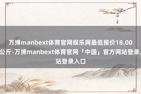 万博manbext体育官网娱乐网最低报价18.00元/公斤-万博manbext体育官网「中国」官方网站登录入口