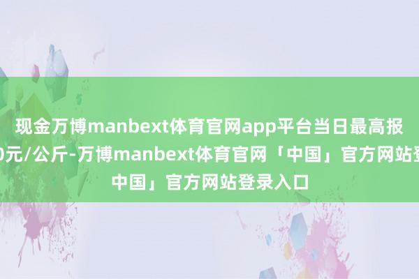 现金万博manbext体育官网app平台当日最高报价12.00元/公斤-万博manbext体育官网「中国」官方网站登录入口