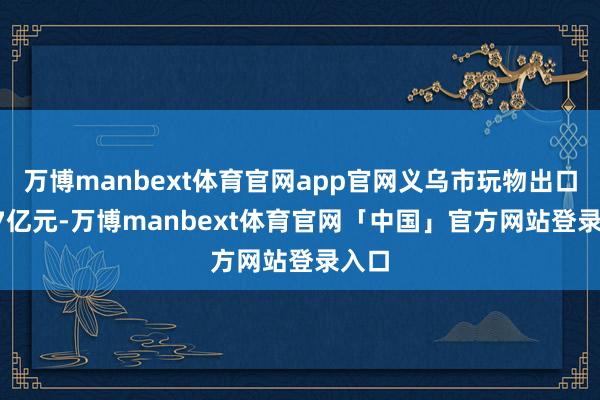 万博manbext体育官网app官网义乌市玩物出口82.7亿元-万博manbext体育官网「中国」官方网站登录入口