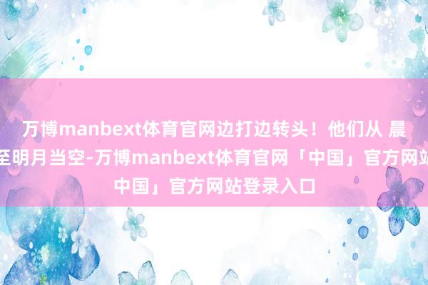 万博manbext体育官网边打边转头！他们从 晨光微露战至明月当空-万博manbext体育官网「中国」官方网站登录入口