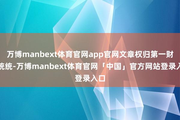 万博manbext体育官网app官网文章权归第一财经统统-万博manbext体育官网「中国」官方网站登录入口