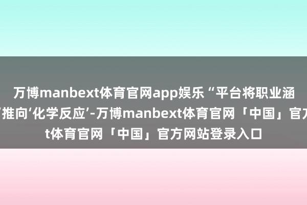 万博manbext体育官网app娱乐“平台将职业涵养从‘物理勾通’推向‘化学反应’-万博manbext体育官网「中国」官方网站登录入口
