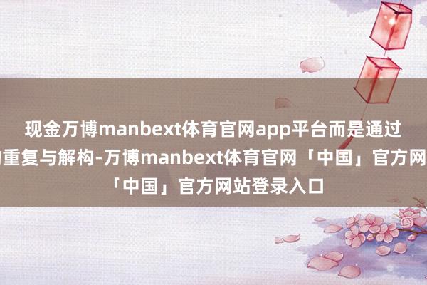 现金万博manbext体育官网app平台而是通过跳舞语汇的重复与解构-万博manbext体育官网「中国」官方网站登录入口