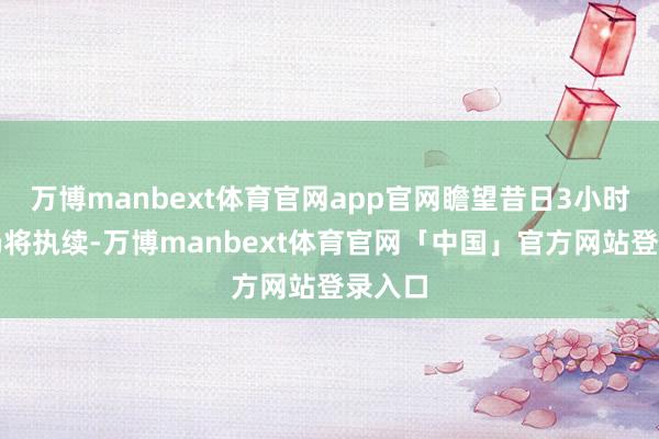 万博manbext体育官网app官网瞻望昔日3小时降水仍将执续-万博manbext体育官网「中国」官方网站登录入口